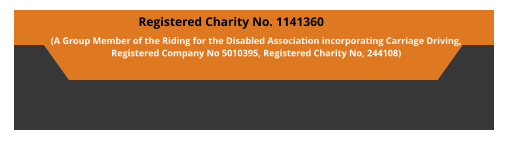 Registered Charity No. 1141360  (A Group Member of the Riding for the Disabled Association incorporating Carriage Driving,  Registered Company No 5010395, Registered Charity No, 244108)