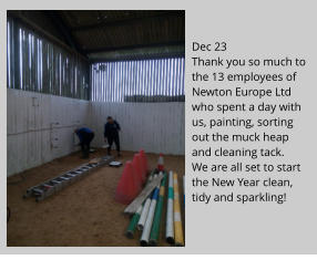 Dec 23Thank you so much to the 13 employees of Newton Europe Ltd who spent a day with us, painting, sorting out the muck heap and cleaning tack.We are all set to start the New Year clean, tidy and sparkling!